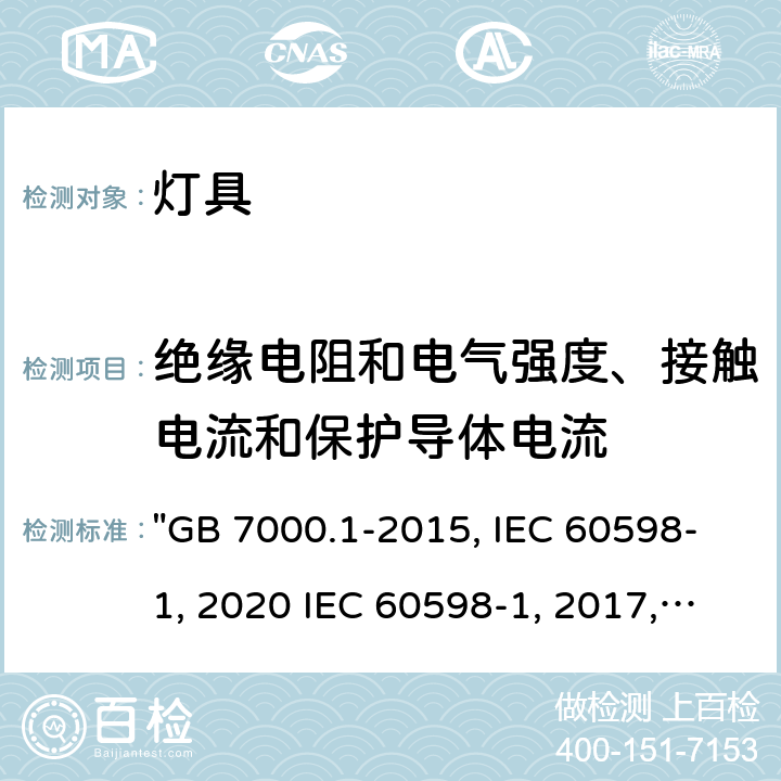 绝缘电阻和电气强度、接触电流和保护导体电流 灯具 第1部分: 一般要求与试验 "GB 7000.1-2015, IEC 60598-1:2020 IEC 60598-1:2014/AMD1:2017, IEC 60598-1:2014, BS/EN IEC 60598-1:2021, BS/EN 60598-1:2015/A1:2018, BS/EN 60598-1:2015 AS/NZS 60598.1:2017/Amd1:2017, AS/NZS 60598.1:2017, AS/NZS 60598.1:2017 Amd 2:2020,JIS C 8105-1:2017 " 10