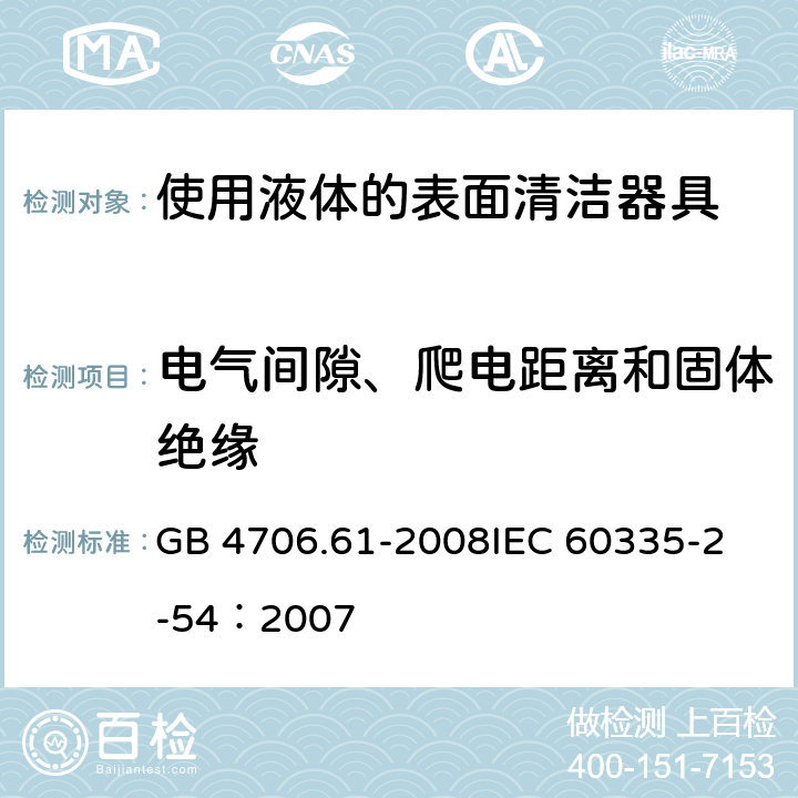 电气间隙、爬电距离和固体绝缘 家用和类似用途电器的安全 使用液体或蒸汽的家用表面清洁器具的特殊要求 GB 4706.61-2008
IEC 60335-2-54：2007 29