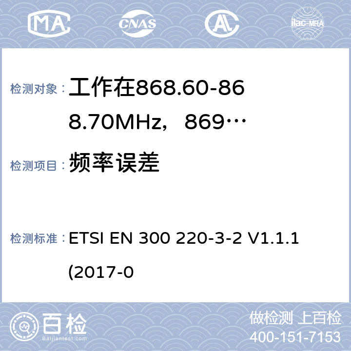 频率误差 工作在25~1000MHz频段的短距离无线电设备；第3-2部分：涵盖了2014/53/EU指令第3.2章节的基本要求的协调标准；工作在868.60-868.70MHz，869.25-869.4MHz，869.65-869.70MHz的低占空比高可靠性的无线报警设备 ETSI EN 300 220-3-2 V1.1.1 (2017-0 4.2.1