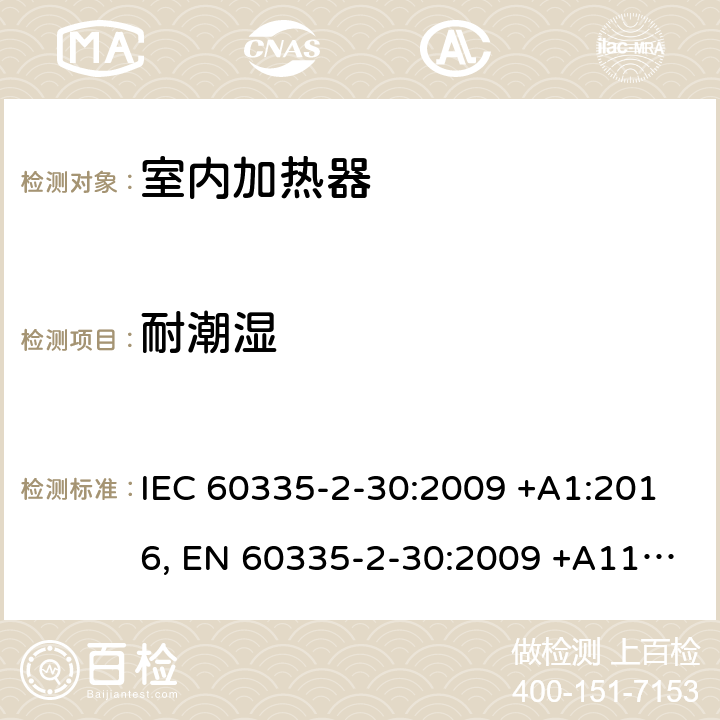 耐潮湿 家用和类似用途电器设备的安全.第2-30部分:房间加热器的特殊要求 IEC 60335-2-30:2009 +A1:2016, EN 60335-2-30:2009 +A11:2012, AS/NZS 60335.2.30:2015+A1:2015, GB 4706.23-2007 15