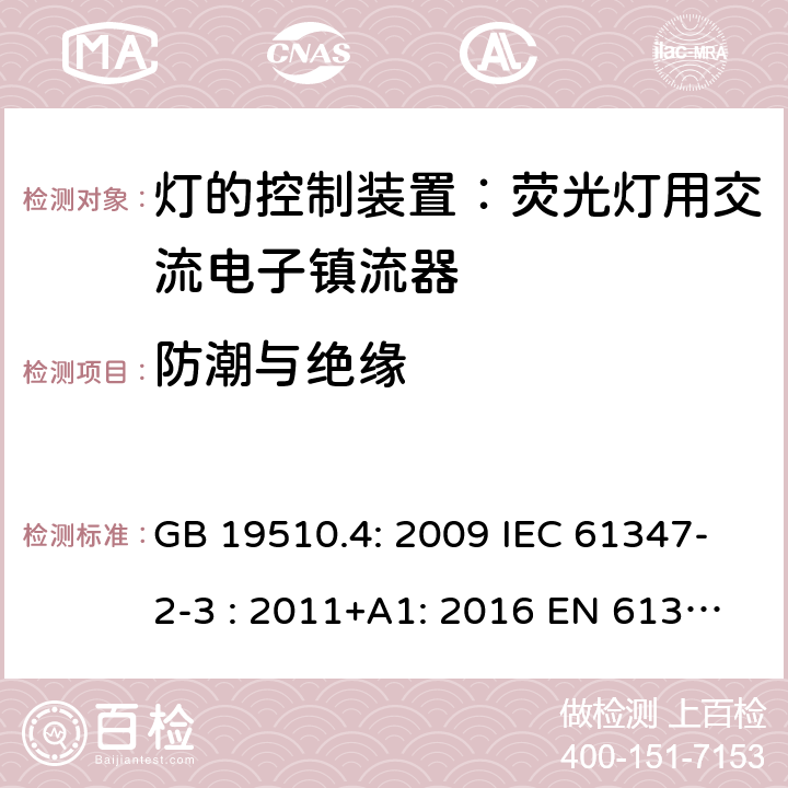 防潮与绝缘 灯具控制装置.第4部分:荧光灯用交流电子镇流器的特殊要求 GB 19510.4: 2009 IEC 61347-2-3 : 2011+A1: 2016 EN 61347-2-3 : 2011+A1:2017 BS EN 61347-2-3 : 2011+A1: 2017 AS/NZS 61347.2.3:2016 MS IEC 61347-2-3:2014 SANS 61347-2-3:2017 11