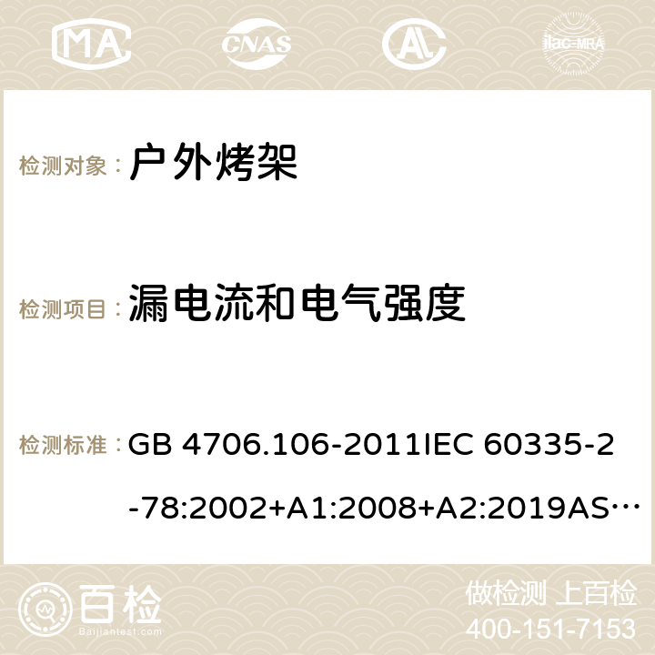 漏电流和电气强度 家用和类似用途电器的安全.第2部分: 户外烤架的特殊要求 GB 4706.106-2011IEC 60335-2-78:2002+A1:2008+A2:2019AS/NZS 60335.2.78: 2019 EN 60335-2-78:2003+A1:2008 16