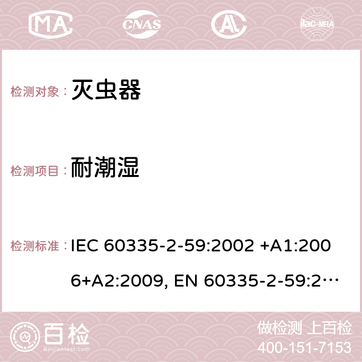 耐潮湿 家用和类似用途电器的安全 第2-59部分: 灭虫器的特殊要求 IEC 60335-2-59:2002 +A1:2006+A2:2009, EN 60335-2-59:2003+A1:2006+A2:2009+A11:2018, AS/NZS 60335.2.59:2005+A1:2005+A2:2006+A3:2010, GB 4706.76-2008 15