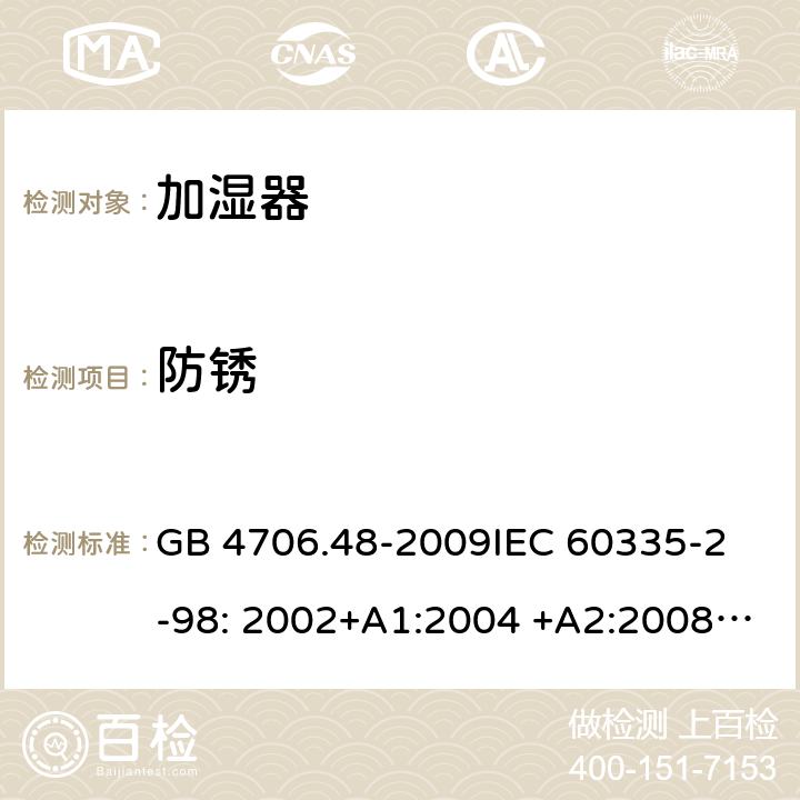 防銹 加濕器的特殊要求 GB 4706.48-2009
IEC 60335-2-98: 2002+A1:2004 +A2:2008
EN 60335-2-98: 2003+A1:2005 +A2:2008 EN 60335-2-98:2003+A1:2005+A2:2008+A11:2019
AS/NZS 60335.2.98:2005+A1:2009+A2:2014 31