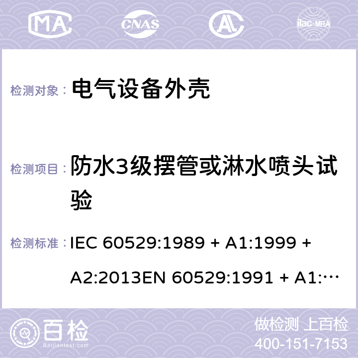 防水3级摆管或淋水喷头试验 外壳防护等级（IP代码） IEC 60529:1989 + A1:1999 + A2:2013EN 60529:1991 + A1:2000 + A2:2013 14.2.3