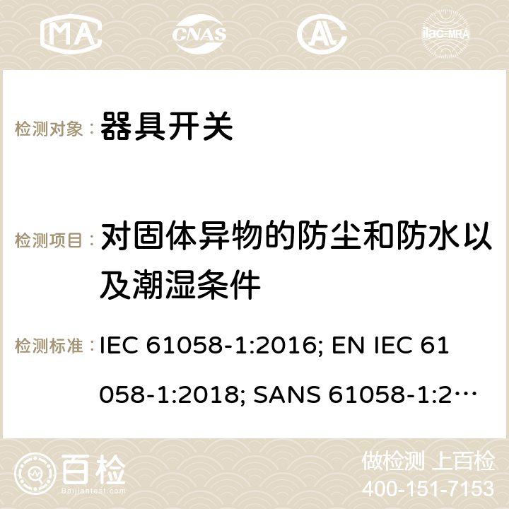 对固体异物的防尘和防水以及潮湿条件 器具开关 第1部分：通用要求 IEC 61058-1:2016; EN IEC 61058-1:2018; SANS 61058-1:2017; GB/T 15092.1-2020; AS/NZS 61058.1:2020 14