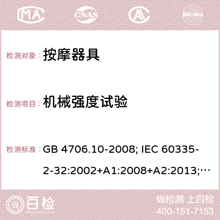 机械强度试验 家用和类似用途电器的安全 第2部分：按摩器具的特殊要求 GB 4706.10-2008; IEC 60335-2-32:2002+A1:2008+A2:2013;
EN 60335-2-32:2003+A1:2008+A2:2015;
AS/NZS 60335.2.32:2014 21