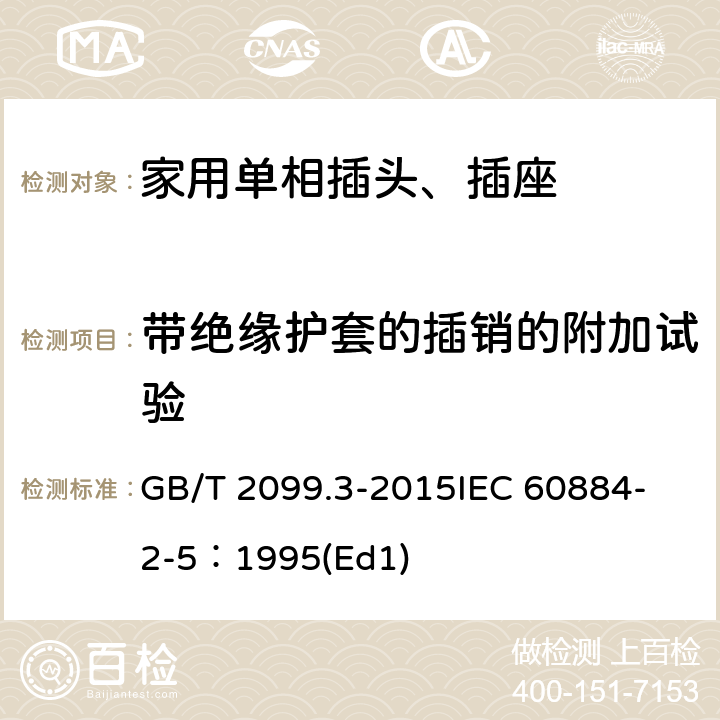带绝缘护套的插销的附加试验 家用和类似用途插头插座第2-5部分:转换器的特殊要求 GB/T 2099.3-2015
IEC 60884-2-5：1995(Ed1) 30