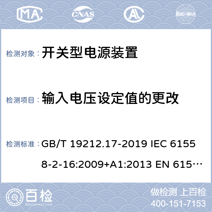 输入电压设定值的更改 电源电压为1 100V及以下的变压器、电抗器、电源装置和类似产品的安全 第17部分:开关型电源装置和开关型电源装置用变压器的特殊要求和试验 GB/T 19212.17-2019 IEC 61558-2-16:2009+A1:2013 EN 61558-2-16:2009+A1:2013 BS EN 61558-2-16:2009+A1:2013 10