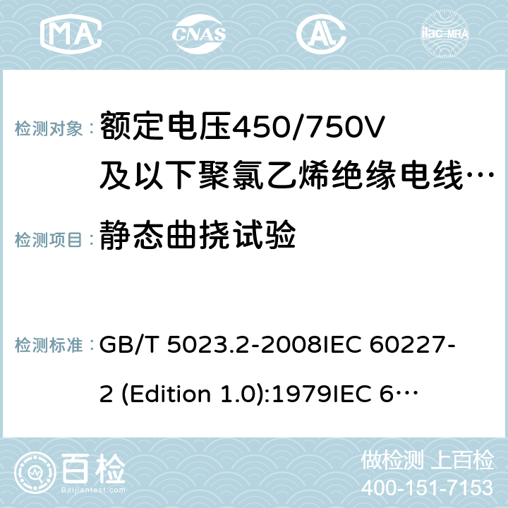 静态曲挠试验 额定电压450/750V及以下聚氯乙烯绝缘电缆 第2部分：试验方法 GB/T 5023.2-2008
IEC 60227-2 (Edition 1.0):1979
IEC 60227-2:1979+A1:1985
IEC 60227-2:1979+A2:1995
IEC 60227-2:1997+A1:2003 CSV 3.5