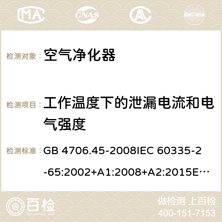 工作温度下的泄漏电流和电气强度 空气净化器的特殊要求 GB 4706.45-2008
IEC 60335-2-65:2002+A1:2008+A2:2015
EN 60335-2-65:2003+A1:2008+A11:2012
AS/NZS 60335.2.65:2006+A1:2009
AS/NZS 60335.2.65:2015 13