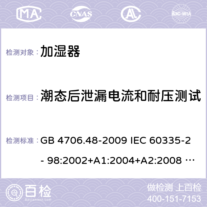 潮态后泄漏电流和耐压测试 家用和类似用途电器的安全　第2部分：加湿器的特殊要求 GB 4706.48-2009 IEC 60335-2- 98:2002+A1:2004+A2:2008 EN 60335-2-98:2003+A1:2005+A2:2008+A11:2019 AS/NZS 60335.2.98:2005(R2016)+A1:2009+A2:2014 16