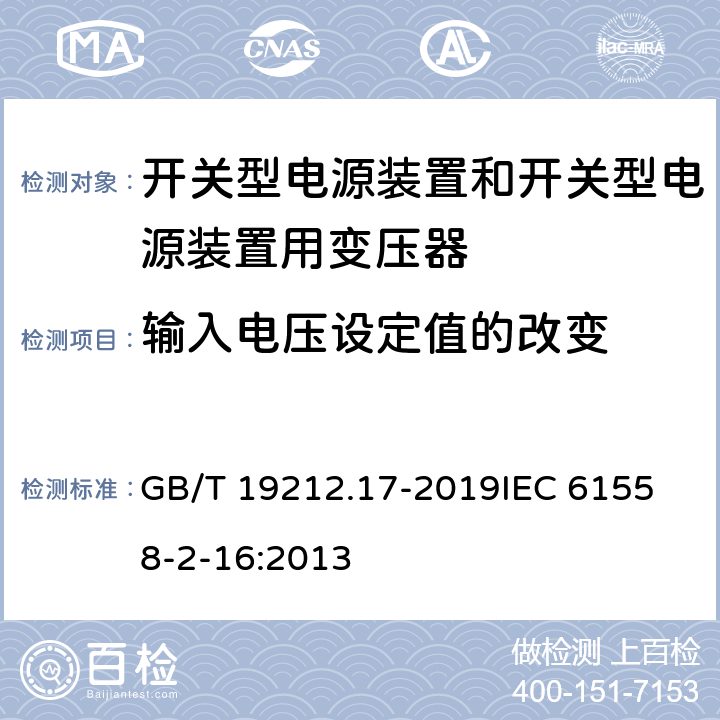 输入电压设定值的改变 电源电压1100V及以下的变压器、电抗器、电源装置和类似产品的安全 第17部分：开关式电源装置和开关型电源装置用变压器的特殊要求和试验 GB/T 19212.17-2019
IEC 61558-2-16:2013 10