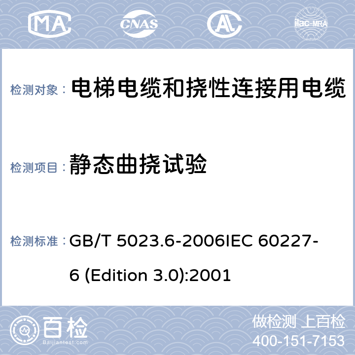 静态曲挠试验 额定电压450/750V及以下聚氯乙烯绝缘电缆 第6部分：电梯电缆和挠性连接用电缆 GB/T 5023.6-2006
IEC 60227-6 (Edition 3.0):2001 表6中8.2