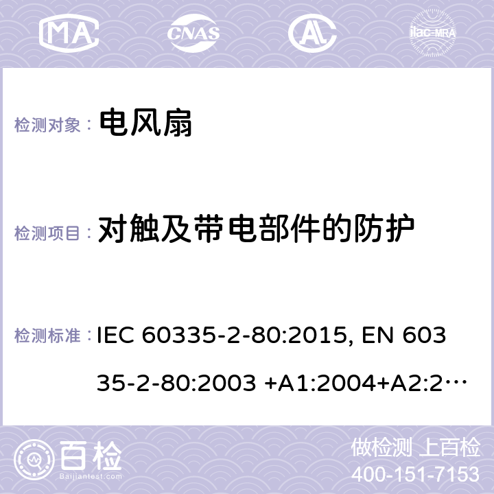 对触及带电部件的防护 家用和类似用途电器的安全.第2-80部分:风扇的特殊要求 IEC 60335-2-80:2015, EN 60335-2-80:2003 +A1:2004+A2:2009, AS/NZS 60335.2.80:2016, GB 4706.27-2008 8