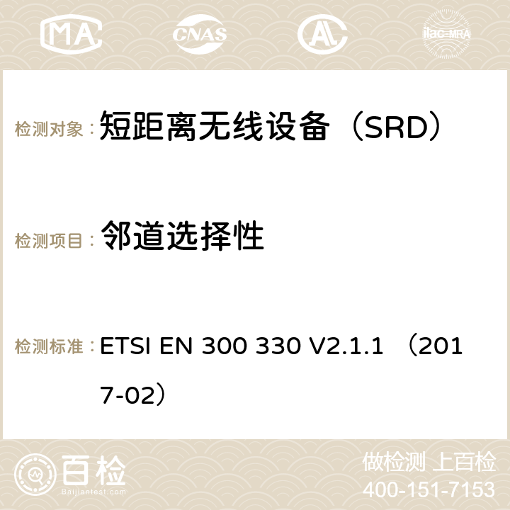 邻道选择性 ETSI EN 300 330 V2.1.1 （2017-02）《电磁兼容性与无线频谱特性(ERM)；短距离设备(SRD)；9kHZ至25MHz范围内的射频设备以及9kHz至30MHz范围内的感应闭环系统 第1部分：技术要求及测量方法》 ETSI EN 300 330 V2.1.1 （2017-02） 4.4.3