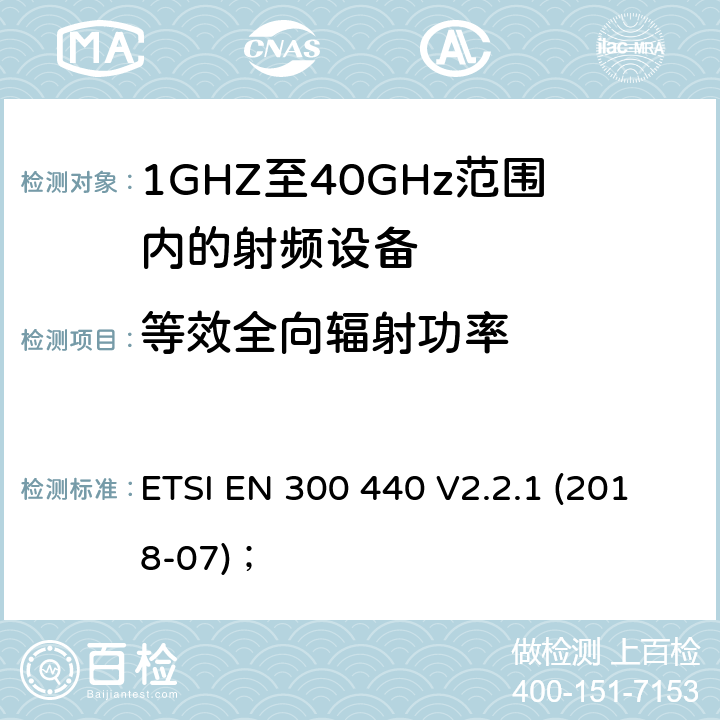 等效全向辐射功率 ETSI EN 300 440 V2.2.1 (2018-07)；《电磁兼容性与无线频谱特性(ERM)；短距离设备(SRD)；1GHZ至40GHz范围内的射频设备 第1部分：技术要求及测量方法》 ETSI EN 300 440 V2.2.1 (2018-07)； 4.2.2