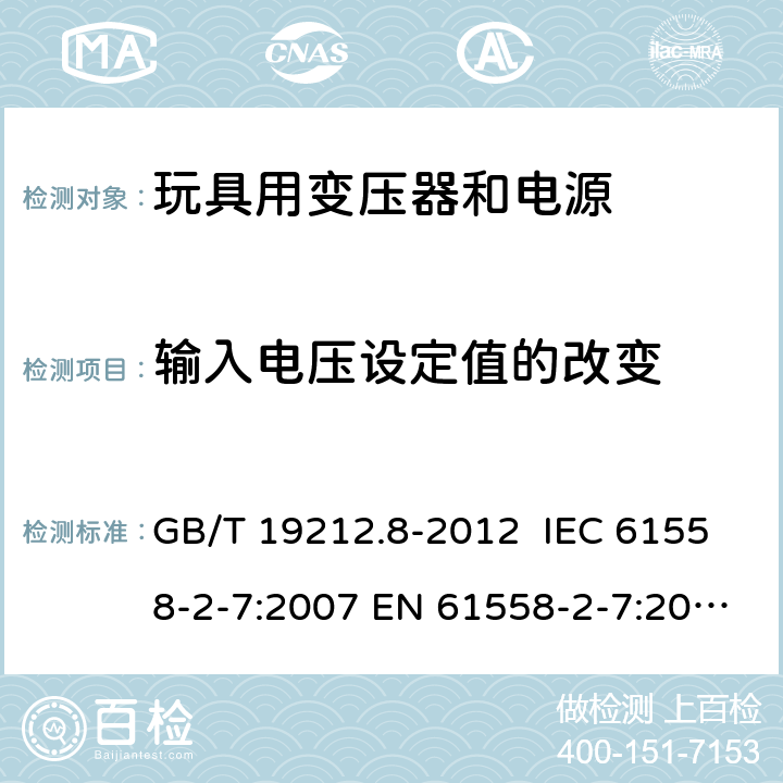 输入电压设定值的改变 电力变压器、电源装置和类似产品的安全 第8部分:玩具用变压器和电源的特殊要求和试验 GB/T 19212.8-2012 IEC 61558-2-7:2007 EN 61558-2-7:2007 AS/NZS 61558.2.7: 2008+A1: 2012 10