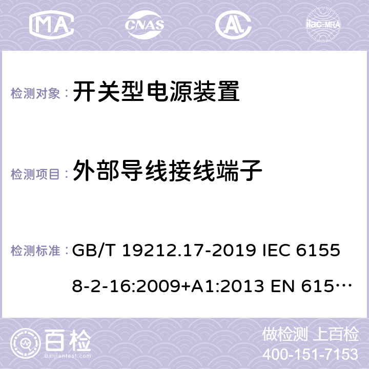 外部导线接线端子 电源电压为1 100V及以下的变压器、电抗器、电源装置和类似产品的安全 第17部分:开关型电源装置和开关型电源装置用变压器的特殊要求和试验 GB/T 19212.17-2019 IEC 61558-2-16:2009+A1:2013 EN 61558-2-16:2009+A1:2013 BS EN 61558-2-16:2009+A1:2013 23
