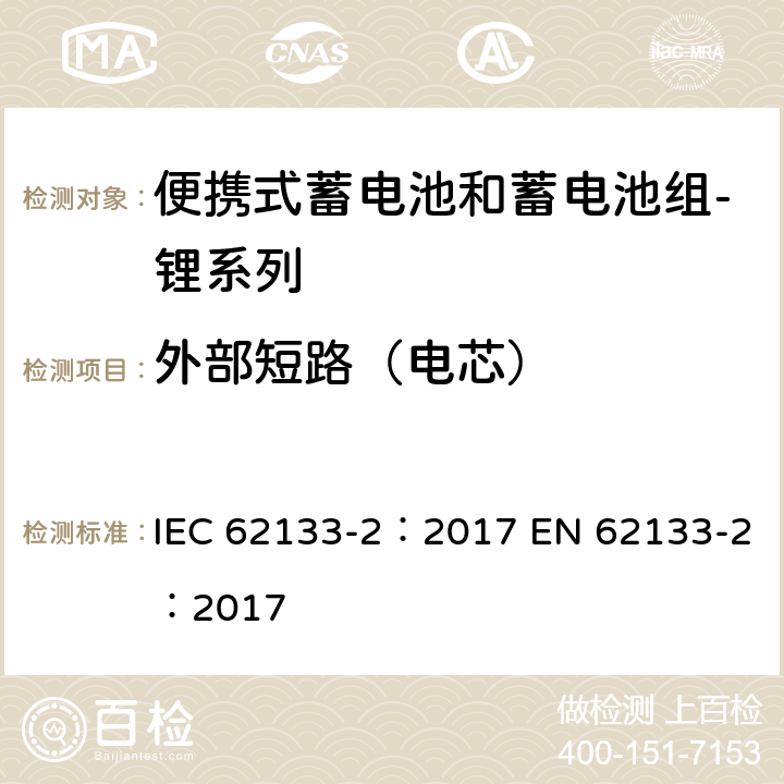 外部短路（电芯） 含碱性或其他非酸性电解质的蓄电池和蓄电池组 便携式密封蓄电池和蓄电池组的安全性要求 第2部分：锂系列 IEC 62133-2：2017 EN 62133-2：2017 7.3.1