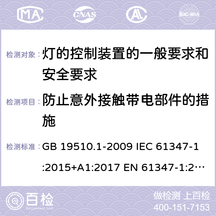 防止意外接触带电部件的措施 灯的控制装置 第1部分：一般要求和安全要求 GB 19510.1-2009 IEC 61347-1:2015+A1:2017 EN 61347-1:2015+A1:2021 BS EN 61347-1:2015 AS/NZS 61347-1:2016+A1:2018 10