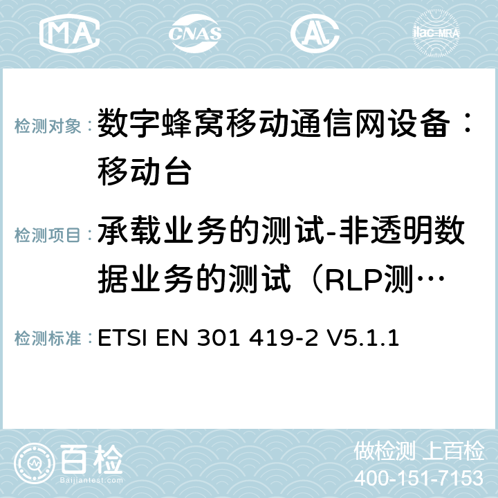 承载业务的测试-非透明数据业务的测试（RLP测试） 全球移动通信系统(GSM);高速电路转换数据 (HSCSD) 多信道移动台附属要求(GSM 13.34) ETSI EN 301 419-2 V5.1.1 ETSI EN 301 419-2 V5.1.1