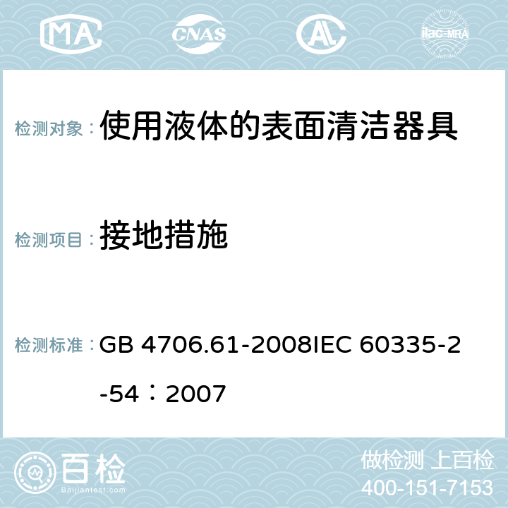 接地措施 家用和类似用途电器的安全 使用液体或蒸汽的家用表面清洁器具的特殊要求 GB 4706.61-2008
IEC 60335-2-54：2007 27