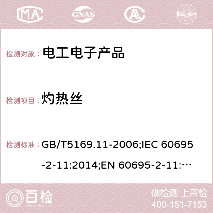 灼热丝 电工电子产品着火危险试验 第11部分：灼热丝基本试验方法 GB/T5169.11-2006;
IEC 60695-2-11:2014;
EN 60695-2-11:2014;
AS/NZS 60695.2.11:2001