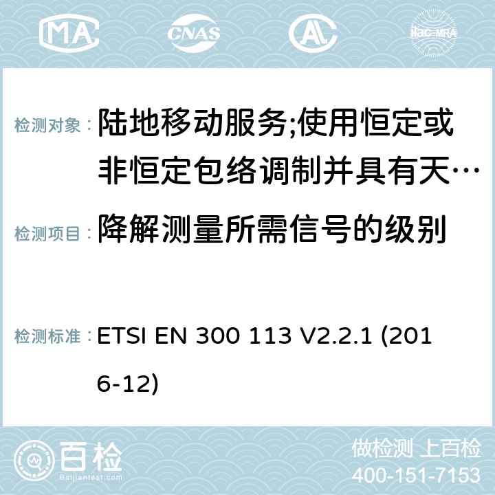 降解测量所需信号的级别 ETSI EN 300 113 陆地移动业务；使用恒定或非恒定包络调制和天线连接器传输数据（和/或语音）的无线电设备；涵盖指令2014/53/EU第3.2条基本要求的协调标准  V2.2.1 (2016-12) 8.3