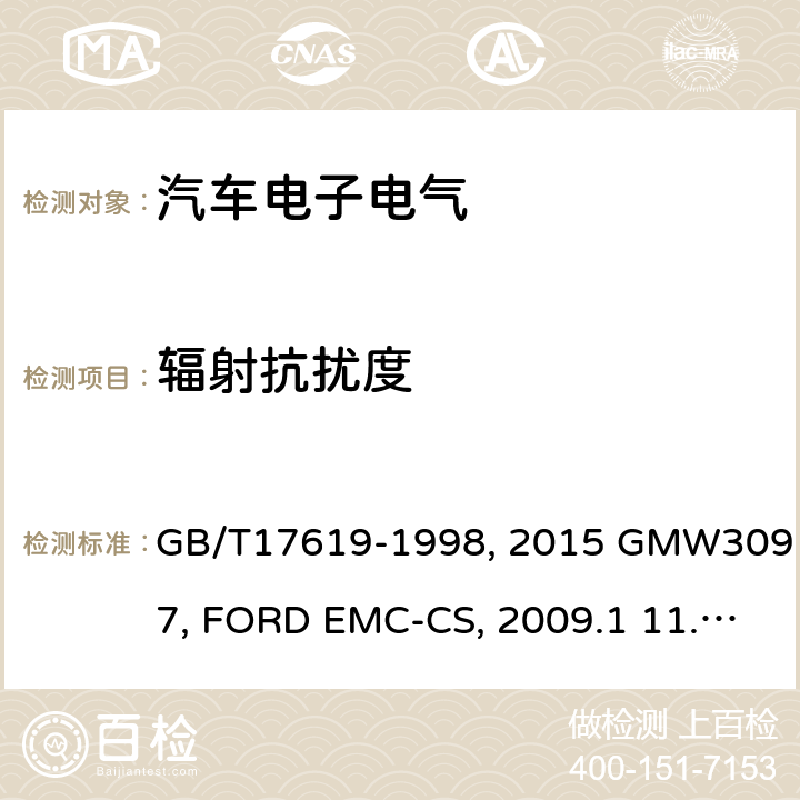 辐射抗扰度 机动车电子电器组件的电磁辐射抗扰性限值和测量方法GB/T17619-1998汽车电子零件电磁兼容 辐射干扰TL82166：2009 6电气/电子零件及子系统通用规范-电磁兼容 GMW 3097:2015 GMW3097:2012 3.4汽车电气/电子零件及子系统电磁兼容规范FORD EMC-CS：2009.1 11.0欧盟委员会指令 有关抽样的无线电干扰（电磁兼容性）2004/104/EC2009/19/ECEMC性能要求-零部件DC-11224:2007零部件和分系统电磁兼容性ES-XW7T-1A278-AC:2006汽车零部件电磁兼容测量规范 第21部分：电磁场敏感度10k-18GHz自由空间法SAE J1113-21:1998辐射电磁场敏感度 10k-200MHz 宽带TEM小室SAE J1113-24:2000土木机械-电磁兼容性ISO 13766(Second edition)：2006 土方和建筑工程机械-带内部电源机械的电磁兼容性（EMC）-第1部分：典型电磁环境条件下的通用电磁兼容性要求 ISO 13766-1:2018 土方和建筑工程机械-带内部电源机械的电磁兼容性（EMC）-第2部分：功能安全的附加电磁兼容性要求 ISO 13766-2:2018 建筑机械.内部供电机械的电磁兼容性BS EN 13309：2010EN 13309：2010 汽车电子部件电磁兼容性TL81000：2004-04 关于就电磁兼容性方面批准车辆的统一规定 ECE 10-03:2008 ECE R10.05 ECE-R 10/04 ( Issue:Daimler AG):2012