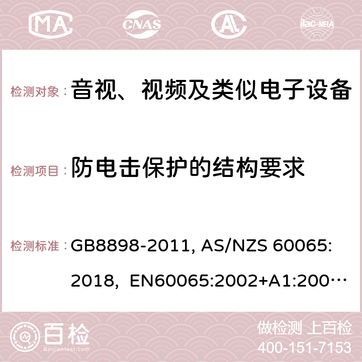 防电击保护的结构要求 音视、视频及类似电子设备安全要求 GB8898-2011, 
AS/NZS 60065:2018, EN60065:2002+A1:2006+A11:2008+A12:2011, EN60065-2014+A11:2017, IEC60065(ed.6):1998, IEC60065(ed.7):2001+A1:2005+A2:2010, IEC 60065(ed.7.2):2011, IEC60065:2014(ed 8.0) ，UL 60065-2015，CAN/CSA-C22.2 No. 60065:16 8