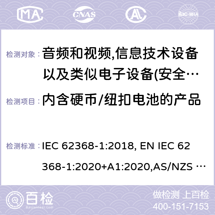 内含硬币/纽扣电池的产品 影音，资讯及通讯技术设备 第1部分：通用要求 IEC 62368-1:2018, EN IEC 62368-1:2020+A1:2020,AS/NZS 62368.1:2018,UL 62368-1:Ed.3:2019 4.8