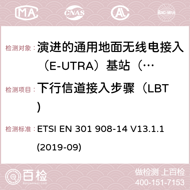 下行信道接入步骤（LBT) ETSI EN 301 908 国际移动电信网络；无线频谱接入谐调标准；第十四部分：演进的通用地面无线电接入（E-UTRA)基站（BS) ETSI EN 301 908-14 V13.1.1 (2019-09) 4.2.15