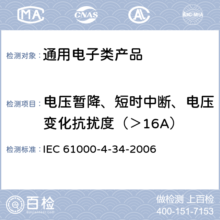 电压暂降、短时中断、电压变化抗扰度（＞16A） IEC 61000-4-34 电磁兼容 试验和测量技术 主电源每相电流大于16 A的设备的电压暂降、 短时中断和电压变化抗扰度试验 -2006