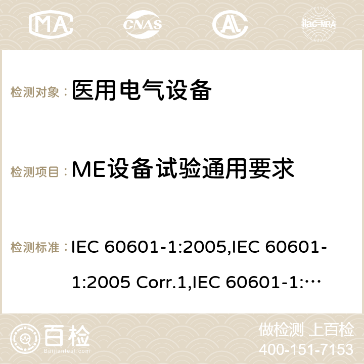 ME设备试验通用要求 医用电气设备 第一部分：基本安全和基本性能的通用要求 IEC 60601-1:2005,IEC 60601-1:2005 Corr.1,IEC 60601-1:2005 Corr.2,EN 60601-1:2006,EN 60601-1:2006/AC:2010,EN 60601-1:2006/A12:2014,IEC 60601-1:2005+A1:2012,EN 60601-1:2006+A1:2013,ANSI/AAMI ES60601-1:2005+C1:2009+A2:2010+A1:2012,CAN/CSA-C22.2 No.60601-1:14 5