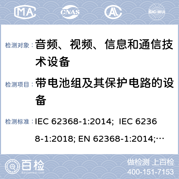 带电池组及其保护电路的设备 音频、视频、信息和通信技术设备 第 1 部分：安全要求 IEC 62368-1:2014; IEC 62368-1:2018; EN 62368-1:2014; EN 62368-1:2014+A11:2017; EN IEC 62368-1:2020/A11:2020; AS/NZS 62368.1: 2018; UL 62368-1: 2014; BS EN 62368-1:2014+A11:2017 附录M