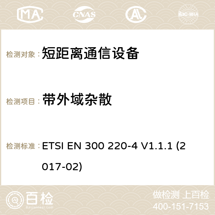 带外域杂散 短距离设备（SRD）运行频率范围为25 MHz至1 000 MHz;第4部分：统一标准涵盖了必要条件2004/53 / EU指令第3.2条的要求;计量设备运行指定频带169,400 MHz至169,475 MHz ETSI EN 300 220-4 V1.1.1 (2017-02) 4.3.4