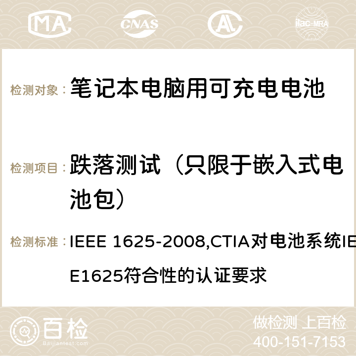 跌落测试（只限于嵌入式电池包） IEEE 关于笔记本电脑用可充电电池的标准；CTIA对电池系统IEEE1625符合性的认证要求 IEEE 1625-2008,CTIA对电池系统IEEE1625符合性的认证要求 6.12.5.2/5.75