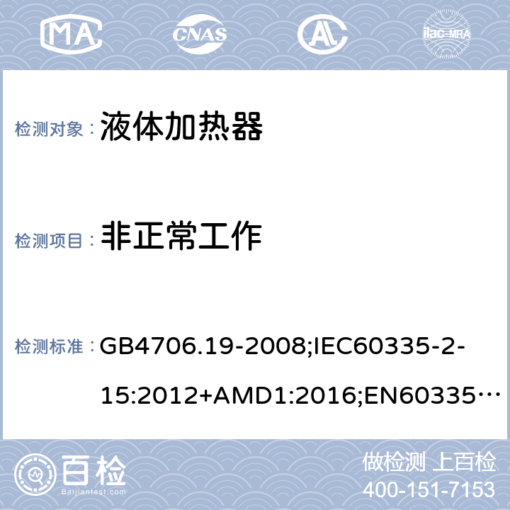 非正常工作 家用和类似用途电器的安全液体加热器的特殊要求 GB4706.19-2008;
IEC60335-2-15:2012+AMD1:2016;
EN60335-2-15:2002+A11:2012+AC:2013;
AS/NZS60335.2.15-2013+Amd2:2017 19