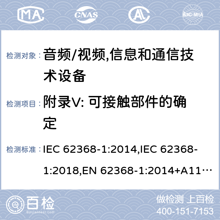 附录V: 可接触部件的确定 音频/视频,信息和通信技术设备 - 第1部分：安全要求 IEC 62368-1:2014,IEC 62368-1:2018,EN 62368-1:2014+A11:2017, EN 62368-1:2020,AS/NZS 62368.1:2018 附录V