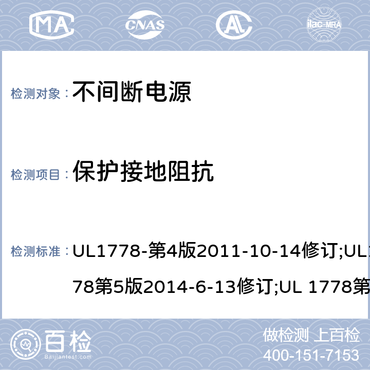 保护接地阻抗 不间断电源系统(UPS)：安全要 UL1778-第4版2011-10-14修订;UL1778第5版2014-6-13修订;UL 1778第五版2017-10-12修订;CSA C22.2 No. 107.3-05 第2版+更新No. 1:2006 (R2010);CSA C22.2 No. 107.3-14,日期2014-06-13;CSA C22.2 No. 107.3:2014(R2019) 2.6.3.4/参考标准