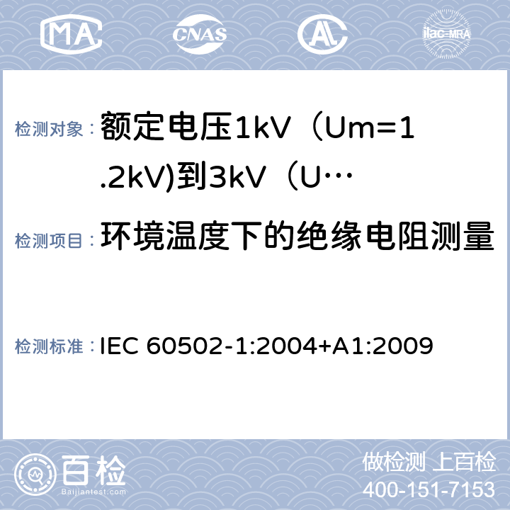 环境温度下的绝缘电阻测量 额定电压1kV（Um=1.2kV)到35kV（Um=40.5kV)挤包绝缘电力电缆及附件 第1部分：额定电压1kV（Um=1.2kV)到3kV（Um=3.6kV)电缆 IEC 60502-1:2004+A1:2009 17.1