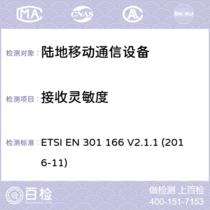 接收灵敏度 陆地移动业务;用于模拟和/或数字通信的无线电设备（语音和/或数据）并在窄带信道上运行并具有天线连接器;统一标准涵盖基本要求指令2014/53 / EU第3.2条 ETSI EN 301 166 V2.1.1 (2016-11) 8.1, 8.2, 8.3, 8.4