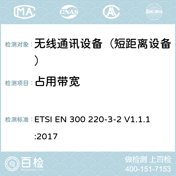 占用带宽 短距离设备（SRD);使用在频率范围25MHz-1000MHz的射频设备;第3-2部分：涵盖指令2014/53/EU第3.2条基本要求的协调标准,工作在868,60 MHz to 868,70 MHz,869,25 MHz to 869,40 MHz,869,65 MHz to 869,70 MHz指定LCD/HR频率的无线报警设备 
ETSI EN 300 220-3-2 V1.1.1:2017 4.3.3