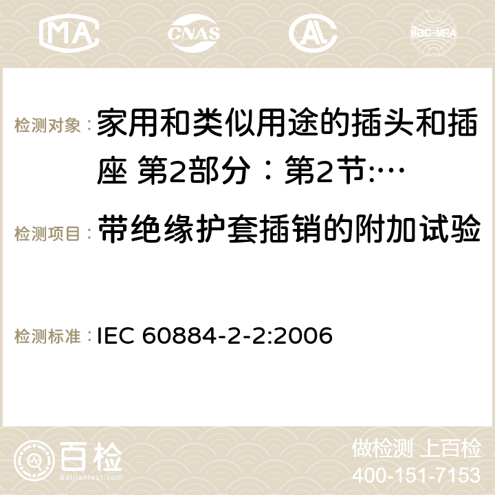 带绝缘护套插销的附加试验 家用和类似用途的插头和插座 第2部分：第2节:器具插座的特殊要求 IEC 60884-2-2:2006 30