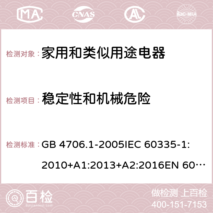 稳定性和机械危险 家用和类似用途电器的安全 第1部分:通用要求 GB 4706.1-2005
IEC 60335-1:2010+A1:2013+A2:2016
EN 60335-1:2012+AC:2014+A11:2014+A13:2017
AS/NZS 60335.1:2011+A1:2012+A2:2014+A3:2015+A4:2017+A5:2019 20