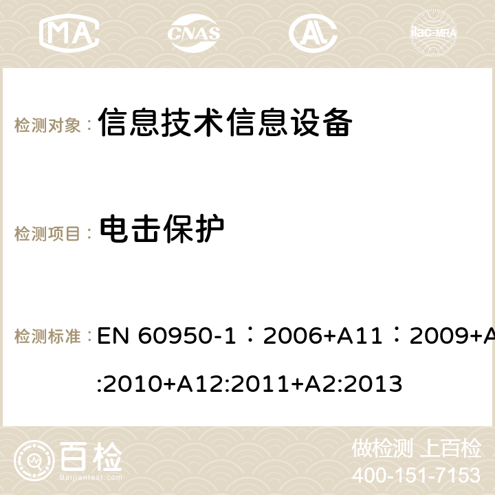 电击保护 信息技术设备 安全 第一部分 ：通用要求 EN 60950-1：2006+A11：2009+A1:2010+A12:2011+A2:2013 2.1.1.1