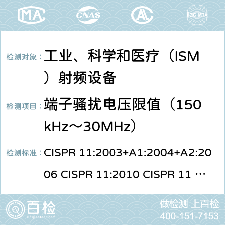 端子骚扰电压限值（150kHz～30MHz） CISPR 11:2003 工业、科学和医疗设备 射频骚扰特性 限值和测量方法 +A1:2004+A2:2006 CISPR 11:2010 CISPR 11 AMD1:2016 IEC CISPR 11-2015+Amd1-2016+Amd2-2019 EN 55011:2009+A1:2010 EN 55011:2016+A1:2017 EN 55011-2016+A11-2020 AS/NZS CISPR 11:2011 AS/NZS CISPR 11:2004 ICES-001(Issue4):2006(2014) ICES-001(Issue4):2004 GB 4824-2013 GB 4824-2019 7