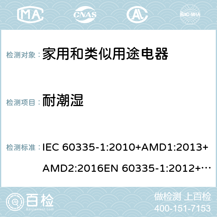 耐潮湿 家用和类似用途电器的安全　第1部分：通用要求 IEC 60335-1:2010+AMD1:2013+AMD2:2016
EN 60335-1:2012+A11:2014+A13:2017
AS/NZS 60335.1:2011+Amdt 1:2012+Amdt 2:2014+Amdt 3:2015+Amdt 4:2017 15