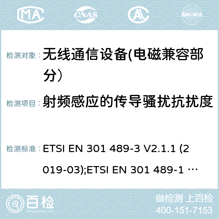 射频感应的传导骚扰抗扰度 电磁兼容性和无线电频谱事宜（ERM）的;电磁兼容性（EMC）的无线电设备和服务的标准，第1部分：通用技术要求;第3部分：短距离设备（SRD）的具体条件，工作频率为9 kHz和 246 GHz GHz; 第17部分-宽带数字传输系统的无线电设备的特殊条件; 第52部分:通信单元的特定条件 移动和便携式(UE)无线电和辅助设备; 统一标准覆盖基本要求 第3.1条(b)指令2014/53/eu; 第19部分:仅接收移动的特定条件 地球站(ROMES)在1,5千兆赫波段运行 提供在RNSS中运行的数据通信和GNSS接收器 波段(ROGNSS)提供定位、导航和定时数据; 统一标准覆盖基本要求 第3.1条(b)指令2014/53/eu; 第9部分:无线麦克风的特殊条件， 相似的射频(RF)音频链路设备， 无绳的音频和内耳监控设备; 统一标准覆盖基本要求 第3.1条(b)指令2014/53/eu ETSI EN 301 489-3 V2.1.1 (2019-03);ETSI EN 301 489-1 V2.2.3 (2019-11);ETSI EN 301 489-17 V3.2.4 (2020-09);Draft ETSI EN 301 489-52 V1.1.2 (2020-12); ETSI EN 301 489-19 V2.1.1 (2019-04);Draft ETSI EN 301 489-19 V2.2.0 (2020-09); ETSI EN 301 489-9 V2.1.1 (2019-04)